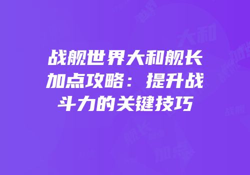 战舰世界大和舰长加点攻略：提升战斗力的关键技巧