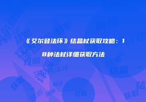 《艾尔登法环》结晶杖获取攻略：18种法杖详细获取方法