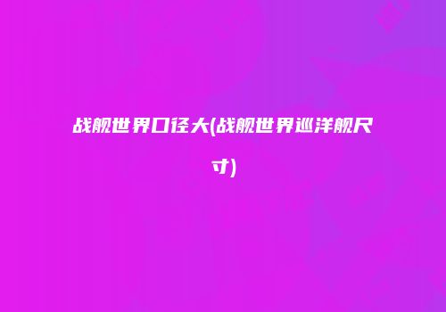 战舰世界口径大(战舰世界巡洋舰尺寸)