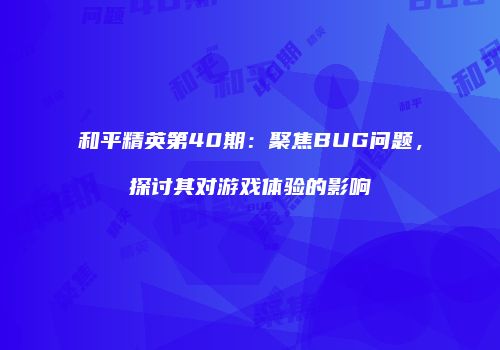 和平精英第40期：聚焦BUG问题，探讨其对游戏体验的影响