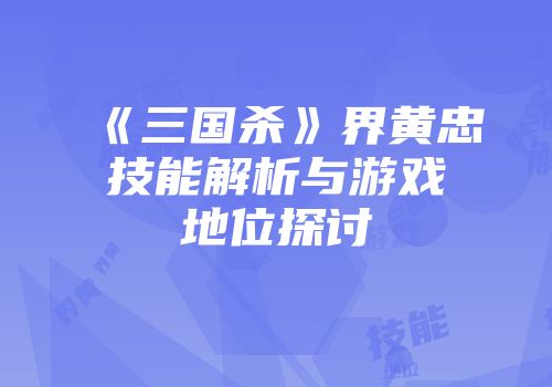 《三国杀》界黄忠技能解析与游戏地位探讨