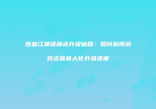 热血江湖级角色升级秘籍：如何利用游戏资源最大化升级速度