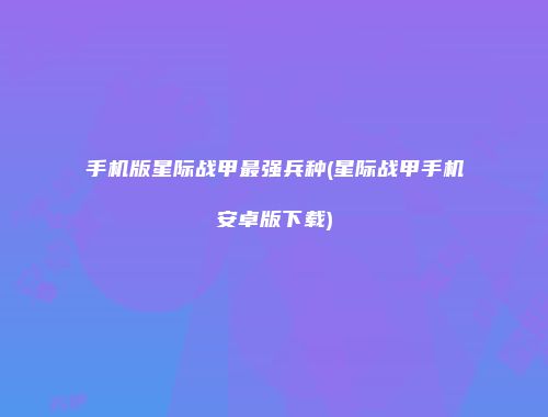 手机版星际战甲最强兵种(星际战甲手机安卓版下载)