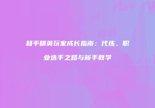 和平精英玩家成长指南：代练、职业选手之路与新手教学