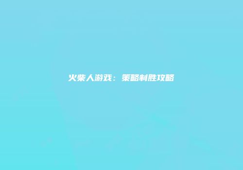 火柴人游戏：策略制胜攻略