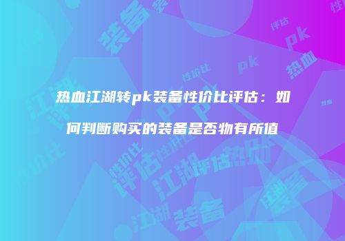 热血江湖转pk装备性价比评估：如何判断购买的装备是否物有所值