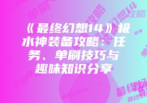 《最终幻想14》极水神装备攻略：任务、单刷技巧与趣味知识分享