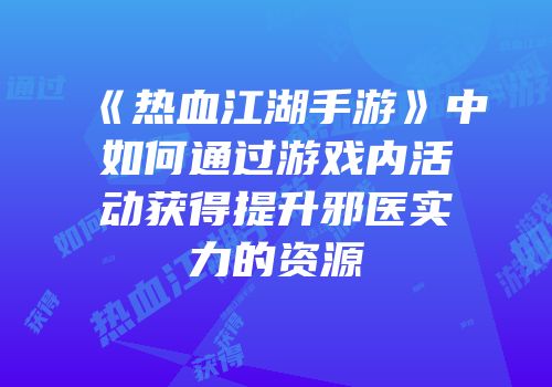 《热血江湖手游》中如何通过游戏内活动获得提升邪医实力的资源