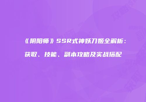 《阴阳师》SSR式神妖刀姬全解析：获取、技能、副本攻略及实战搭配