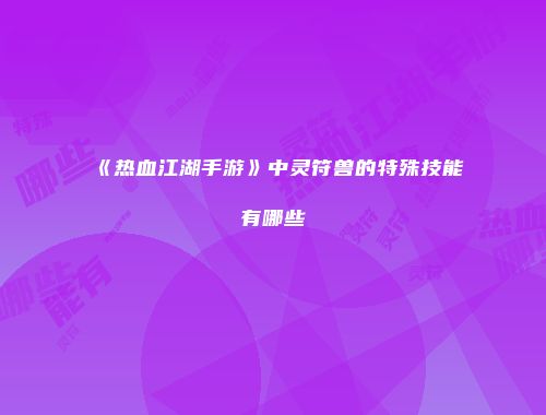 《热血江湖手游》中灵符兽的特殊技能有哪些