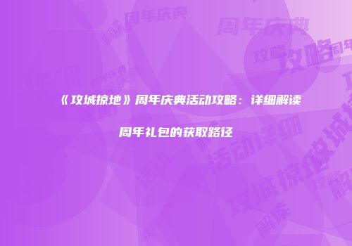 《攻城掠地》周年庆典活动攻略：详细解读周年礼包的获取路径