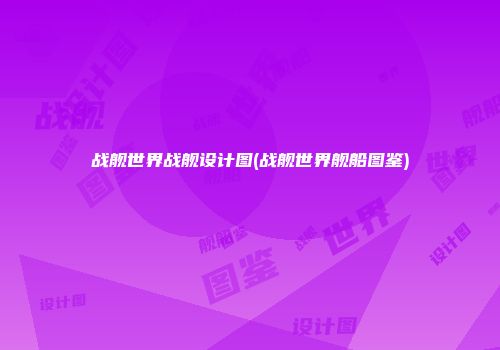 战舰世界战舰设计图(战舰世界舰船图鉴)