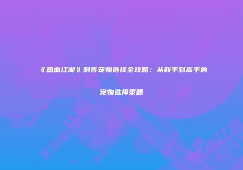 《热血江湖》刺客宠物选择全攻略：从新手到高手的宠物选择策略
