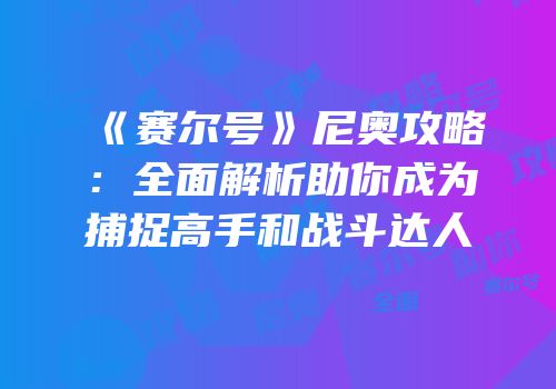 《赛尔号》尼奥攻略：全面解析助你成为捕捉高手和战斗达人