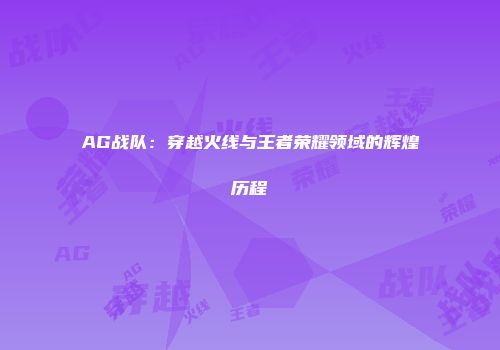 AG战队：穿越火线与王者荣耀领域的辉煌历程