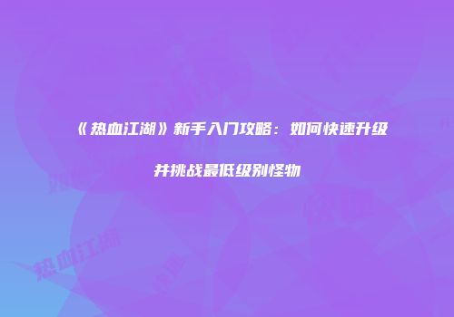 《热血江湖》新手入门攻略:如何快速升级并挑战最低级别怪物
