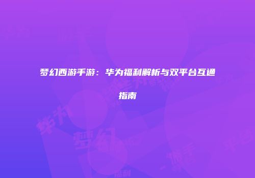 梦幻西游手游：华为福利解析与双平台互通指南