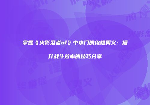 掌握《火影忍者ol》中水门的终极奥义：提升战斗效率的技巧分享