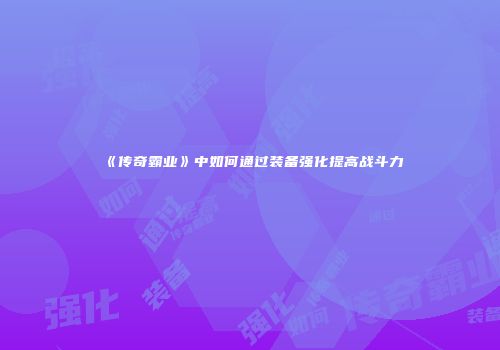 《传奇霸业》中如何通过装备强化提高战斗力