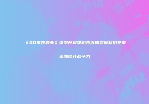 《QQ传奇霸业》神剑升级攻略告诉你如何利用充值资源提升战斗力