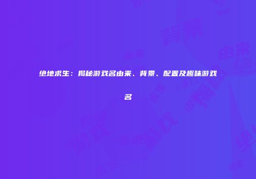 绝地求生：揭秘游戏名由来、背景、配置及趣味游戏名