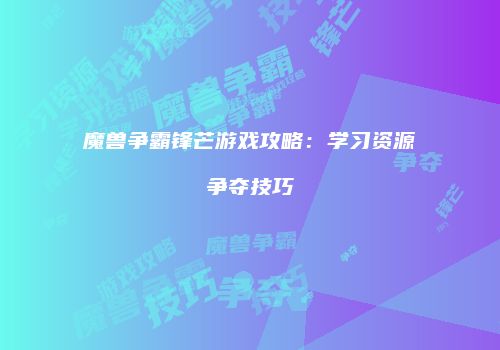 魔兽争霸锋芒游戏攻略：学习资源争夺技巧