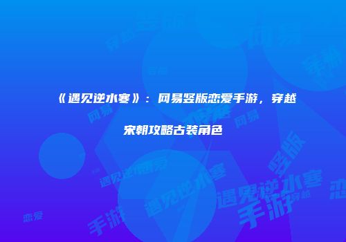 《遇见逆水寒》：网易竖版恋爱手游，穿越宋朝攻略古装角色
