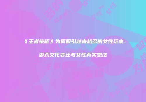 《王者荣耀》为何吸引越来越多的女性玩家：游戏文化变迁与女性真实想法