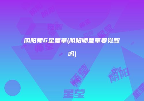 阴阳师6星莹草(阴阳师莹草要觉醒吗)