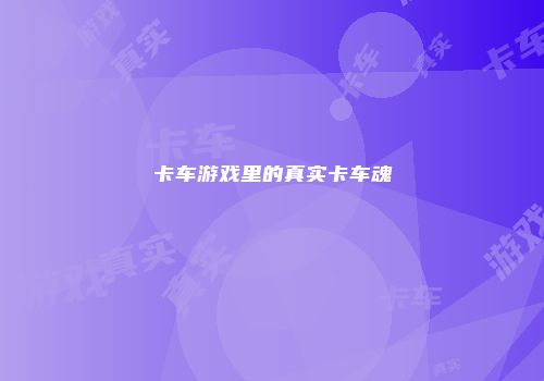 卡车游戏里的真实卡车魂