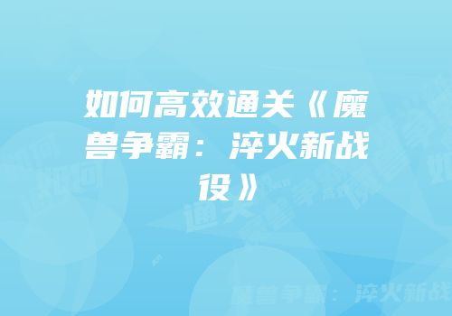 如何高效通关《魔兽争霸：淬火新战役》