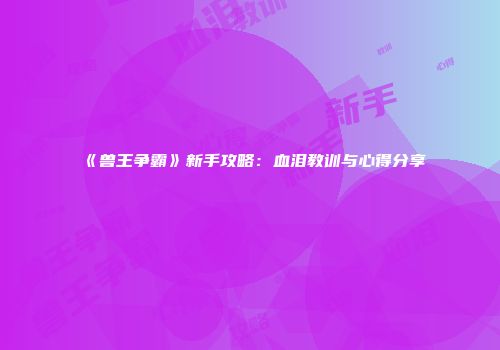 《兽王争霸》新手攻略：血泪教训与心得分享