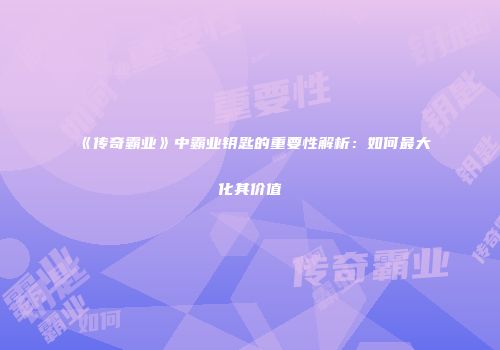 《传奇霸业》中霸业钥匙的重要性解析：如何最大化其价值