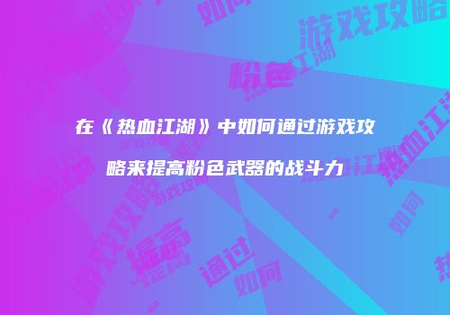 在《热血江湖》中如何通过游戏攻略来提高粉色武器的战斗力