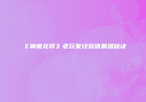 《神魔龙将》老玩家经验值暴增秘诀