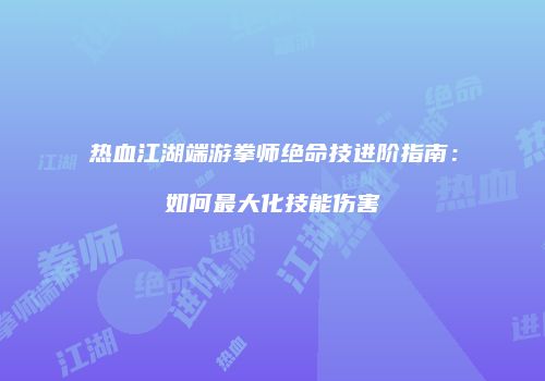 热血江湖端游拳师绝命技进阶指南：如何最大化技能伤害