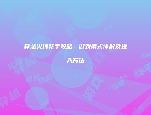 穿越火线新手攻略：游戏模式详解及进入方法
