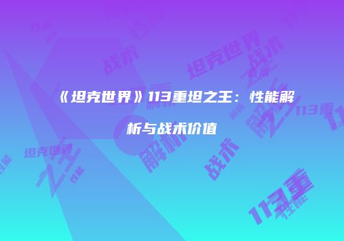 《坦克世界》113重坦之王：性能解析与战术价值