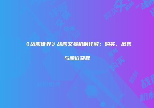 《战舰世界》战舰交易机制详解：购买、出售与船位获取