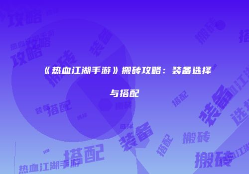 《热血江湖手游》搬砖攻略：装备选择与搭配