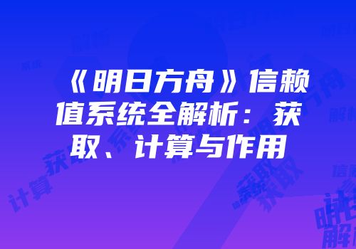 《明日方舟》信赖值系统全解析：获取、计算与作用