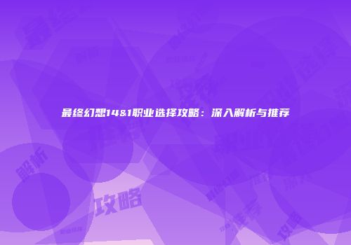 最终幻想14&1职业选择攻略：深入解析与推荐