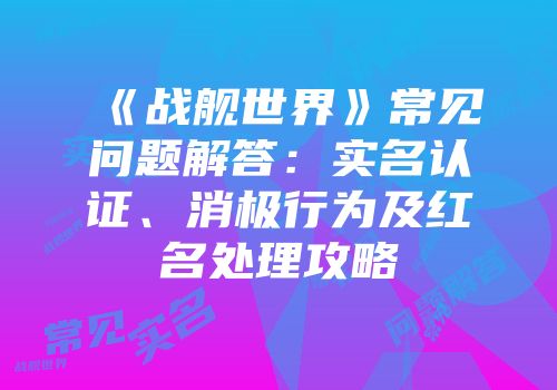 《战舰世界》常见问题解答：实名认证、消极行为及红名处理攻略