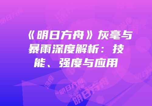 《明日方舟》灰毫与暴雨深度解析：技能、强度与应用