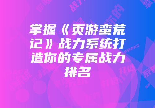 掌握《页游蛮荒记》战力系统打造你的专属战力排名