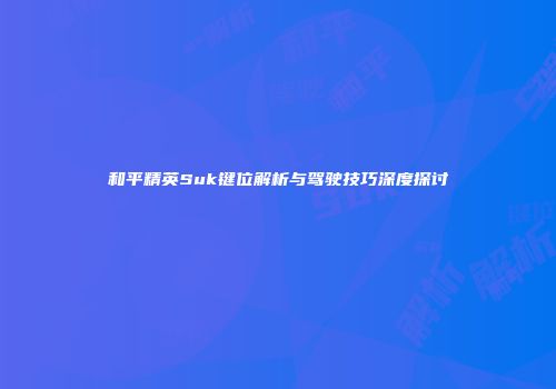 和平精英Suk键位解析与驾驶技巧深度探讨