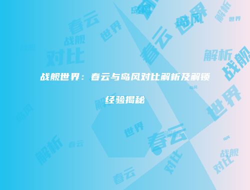 战舰世界：春云与岛风对比解析及解锁经验揭秘