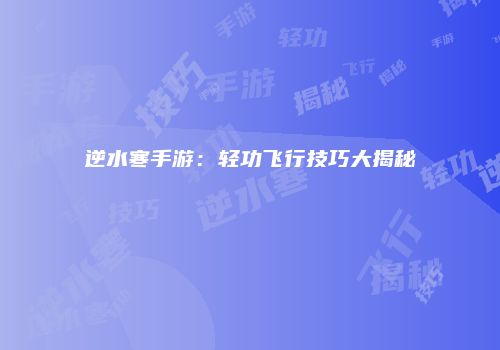 逆水寒手游：轻功飞行技巧大揭秘
