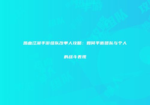 热血江湖手游组队改单人攻略：如何平衡团队与个人的战斗表现