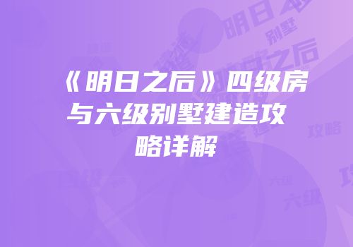 《明日之后》四级房与六级别墅建造攻略详解